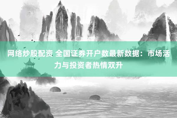 网络炒股配资 全国证券开户数最新数据:市场活力与投资者热情双升