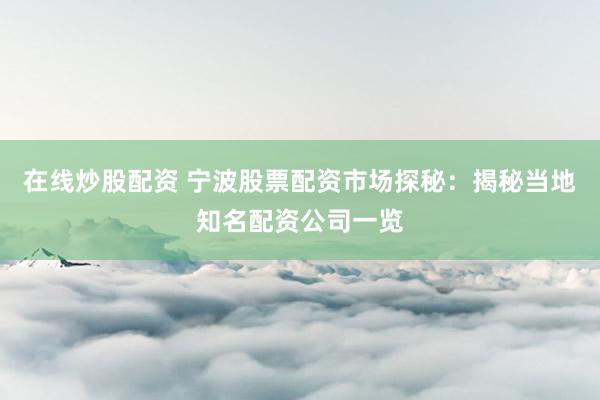 在线炒股配资 宁波股票配资市场探秘：揭秘当地知名配资公司一览