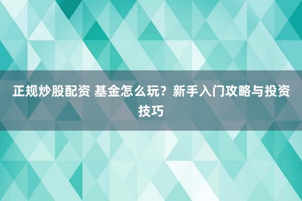 正规炒股配资 基金怎么玩？新手入门攻略与投资技巧