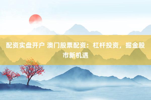 配资实盘开户 澳门股票配资：杠杆投资，掘金股市新机遇
