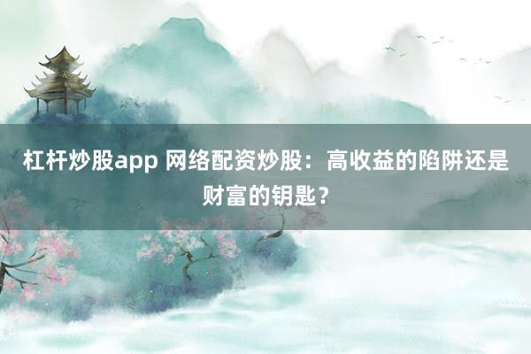 杠杆炒股app 网络配资炒股：高收益的陷阱还是财富的钥匙？