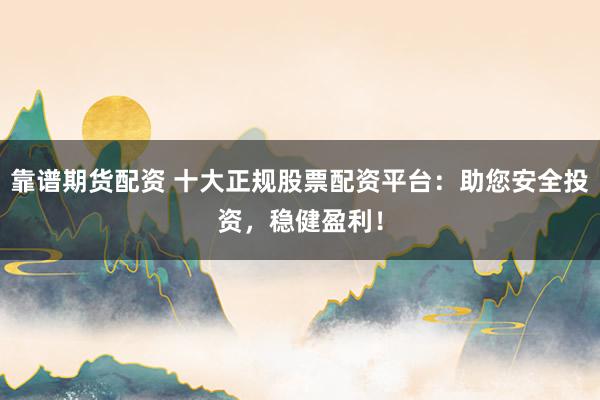 靠谱期货配资 十大正规股票配资平台：助您安全投资，稳健盈利！
