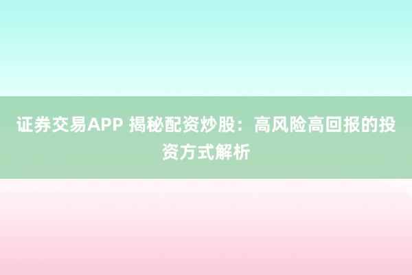 证券交易APP 揭秘配资炒股：高风险高回报的投资方式解析