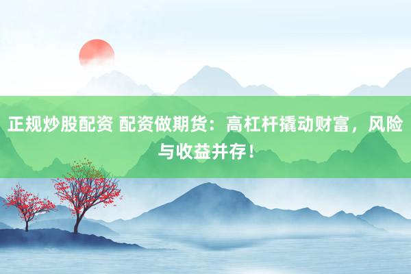 正规炒股配资 配资做期货:高杠杆撬动财富,风险与收益并存!