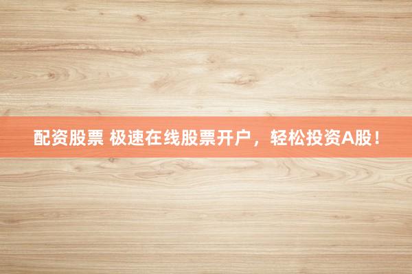 配资股票 极速在线股票开户,轻松投资A股!