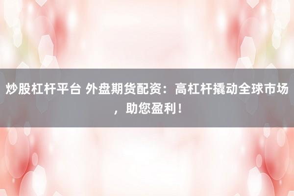 炒股杠杆平台 外盘期货配资：高杠杆撬动全球市场，助您盈利！