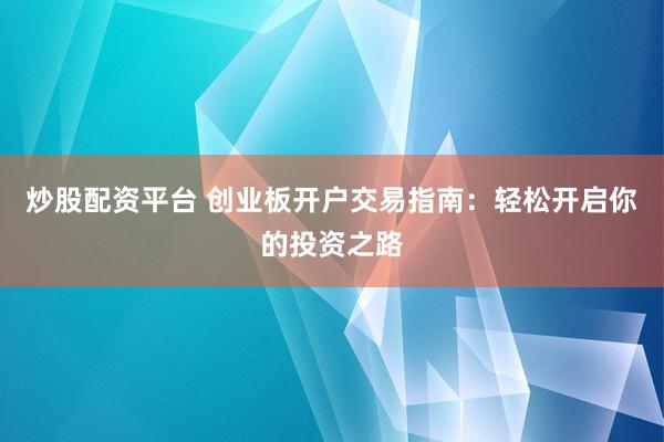 炒股配资平台 创业板开户交易指南：轻松开启你的投资之路