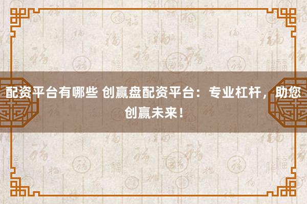 配资平台有哪些 创赢盘配资平台：专业杠杆，助您创赢未来！