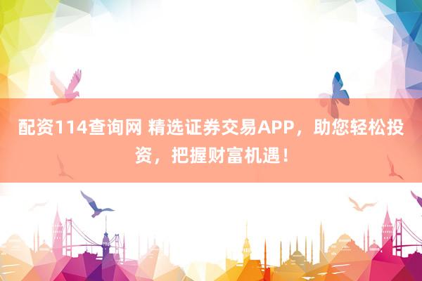 配资114查询网 精选证券交易APP，助您轻松投资，把握财富机遇！