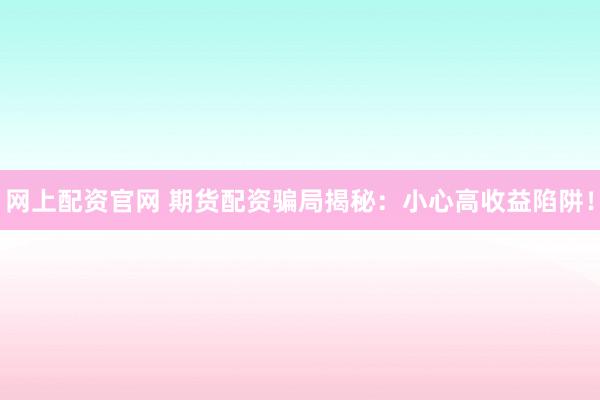 网上配资官网 期货配资骗局揭秘:小心高收益陷阱!