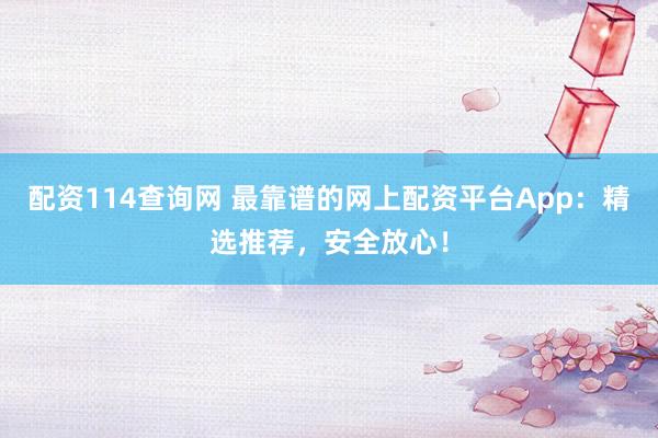 配资114查询网 最靠谱的网上配资平台App：精选推荐，安全放心！