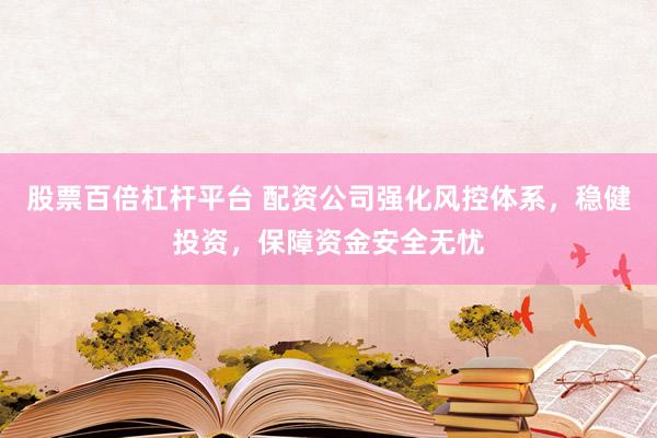 股票百倍杠杆平台 配资公司强化风控体系，稳健投资，保障资金安全无忧