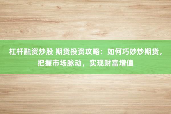 杠杆融资炒股 期货投资攻略:如何巧妙炒期货,把握市场脉动,实现财富增值
