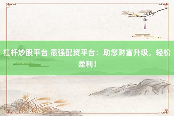杠杆炒股平台 最强配资平台:助您财富升级,轻松盈利!