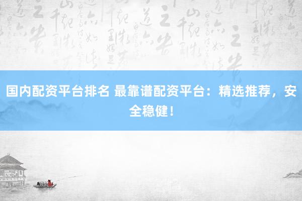 国内配资平台排名 最靠谱配资平台:精选推荐,安全稳健!