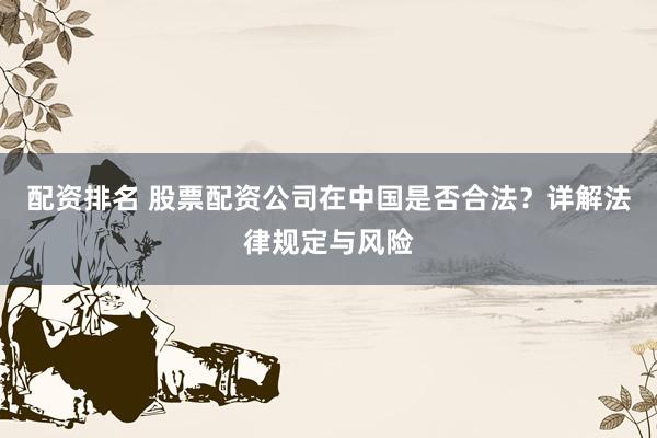 配资排名 股票配资公司在中国是否合法?详解法律规定与风险