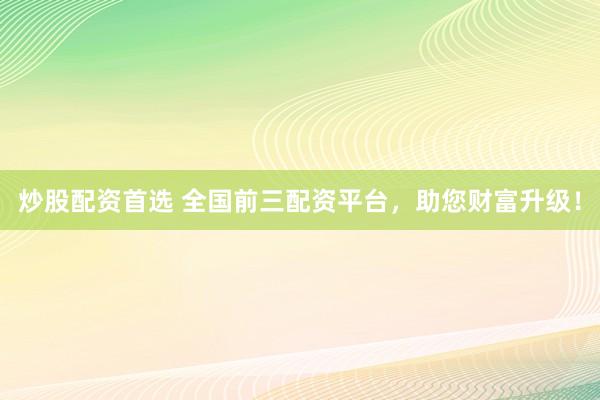 炒股配资首选 全国前三配资平台,助您财富升级!