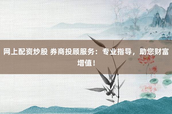 网上配资炒股 券商投顾服务:专业指导,助您财富增值!