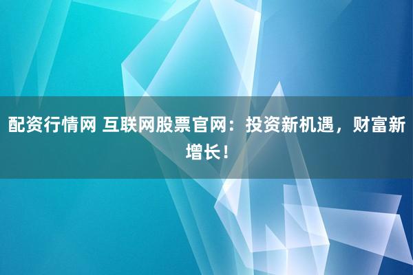 配资行情网 互联网股票官网:投资新机遇,财富新增长!