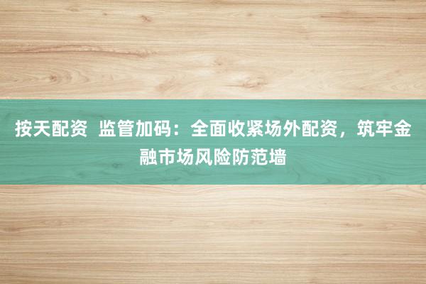 按天配资 监管加码:全面收紧场外配资,筑牢金融市场风险防范墙