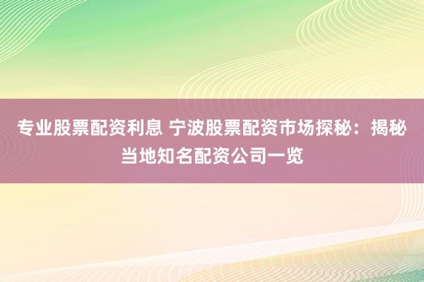 专业股票配资利息 宁波股票配资市场探秘:揭秘当地知名配资公司一览
