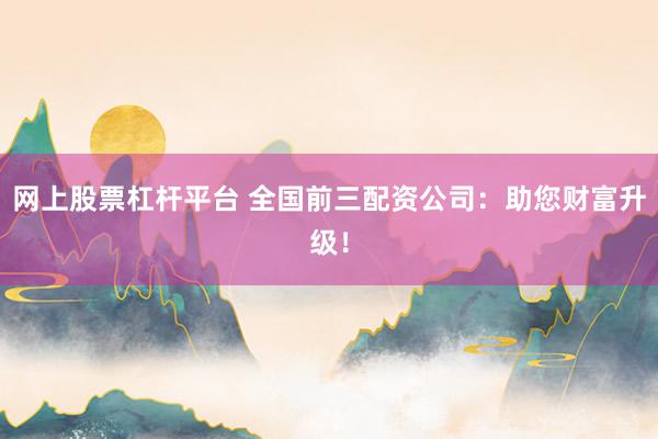 网上股票杠杆平台 全国前三配资公司:助您财富升级!