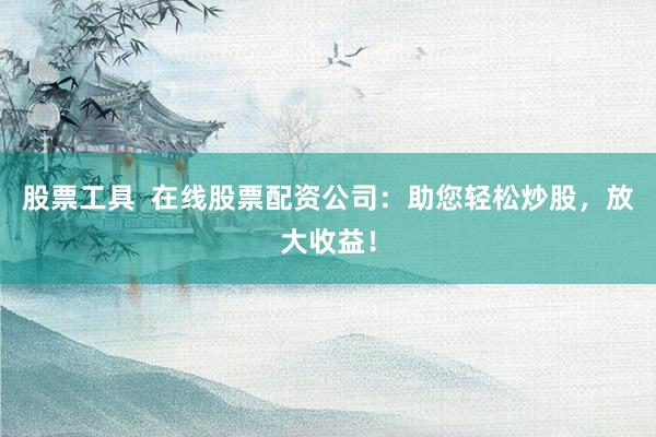 股票工具 在线股票配资公司:助您轻松炒股,放大收益!