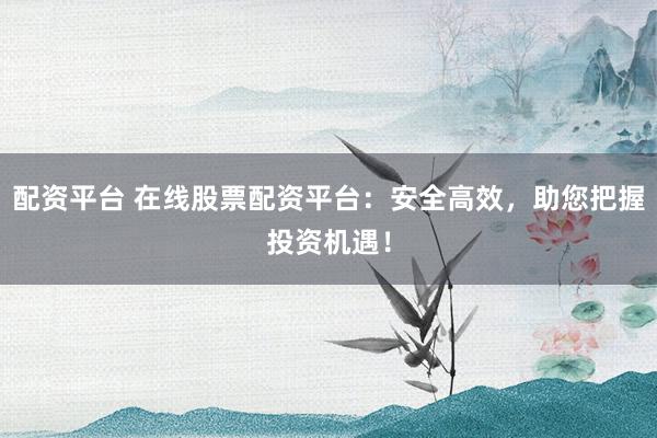 配资平台 在线股票配资平台:安全高效,助您把握投资机遇!
