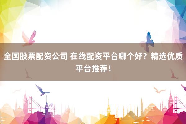 全国股票配资公司 在线配资平台哪个好?精选优质平台推荐!