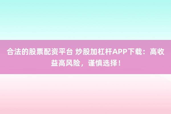合法的股票配资平台 炒股加杠杆APP下载:高收益高风险,谨慎选择!