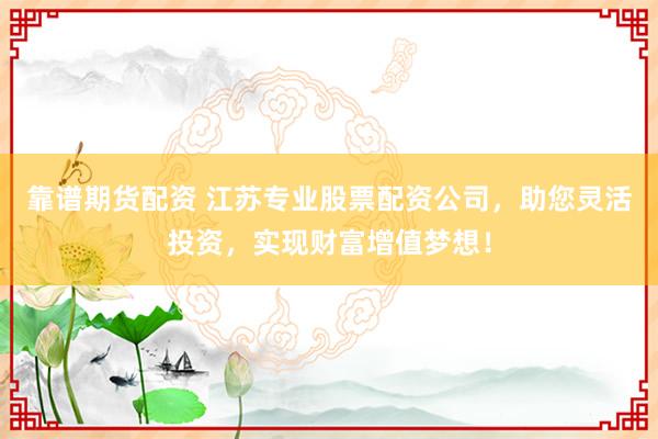 靠谱期货配资 江苏专业股票配资公司,助您灵活投资,实现财富增值梦想!