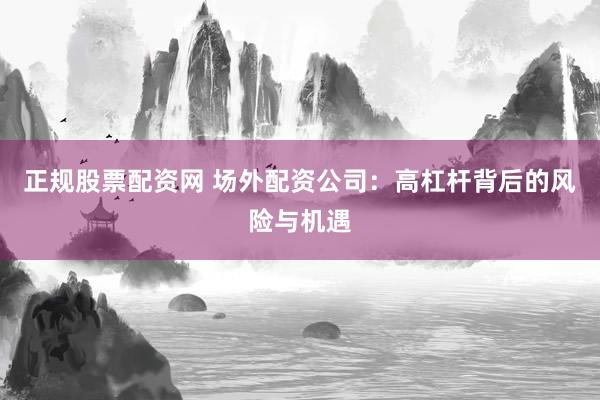 正规股票配资网 场外配资公司：高杠杆背后的风险与机遇