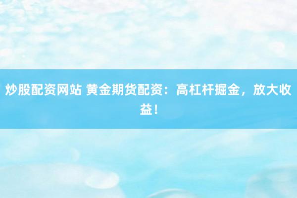 炒股配资网站 黄金期货配资：高杠杆掘金，放大收益！