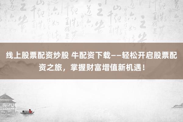 线上股票配资炒股 牛配资下载——轻松开启股票配资之旅，掌握财富增值新机遇！