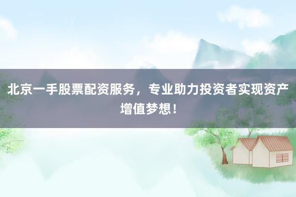 北京一手股票配资服务,专业助力投资者实现资产增值梦想!