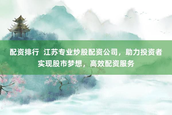 配资排行  江苏专业炒股配资公司，助力投资者实现股市梦想，高效配资服务