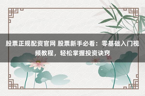 股票正规配资官网 股票新手必看：零基础入门视频教程，轻松掌握投资诀窍