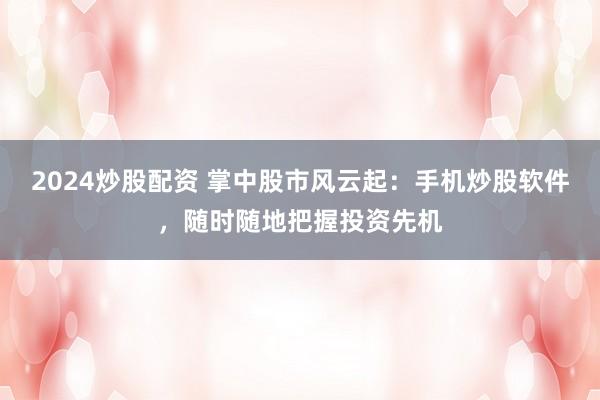 2024炒股配资 掌中股市风云起：手机炒股软件，随时随地把握投资先机