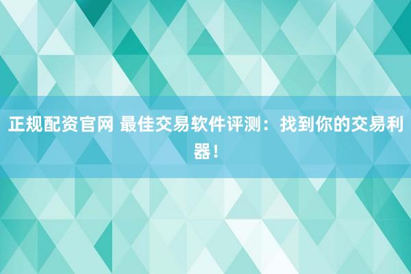 正规配资官网 最佳交易软件评测：找到你的交易利器！
