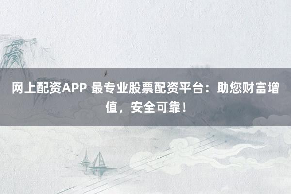 网上配资APP 最专业股票配资平台:助您财富增值,安全可靠!
