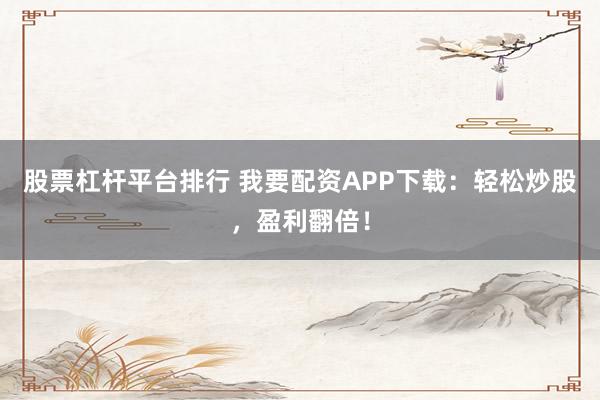 股票杠杆平台排行 我要配资APP下载：轻松炒股，盈利翻倍！