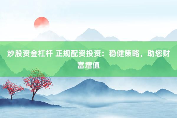 炒股资金杠杆 正规配资投资:稳健策略,助您财富增值