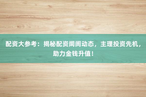 配资大参考：揭秘配资阛阓动态，主理投资先机，助力金钱升值！