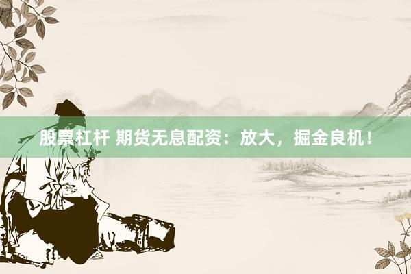 股票杠杆 期货无息配资:放大,掘金良机!