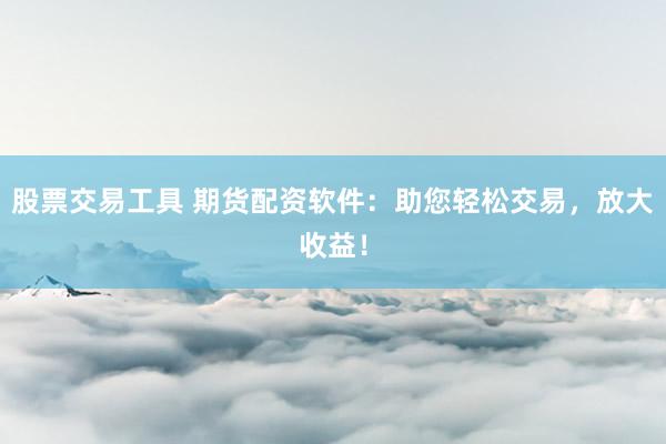 股票交易工具 期货配资软件：助您轻松交易，放大收益！