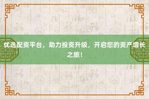 优选配资平台,助力投资升级,开启您的资产增长之旅!