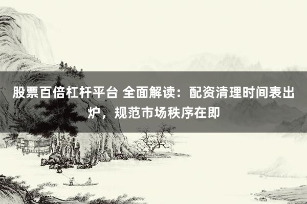 股票百倍杠杆平台 全面解读:配资清理时间表出炉,规范市场秩序在即