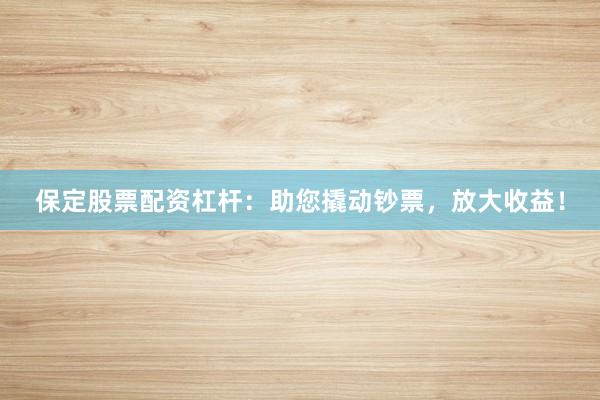 保定股票配资杠杆：助您撬动钞票，放大收益！