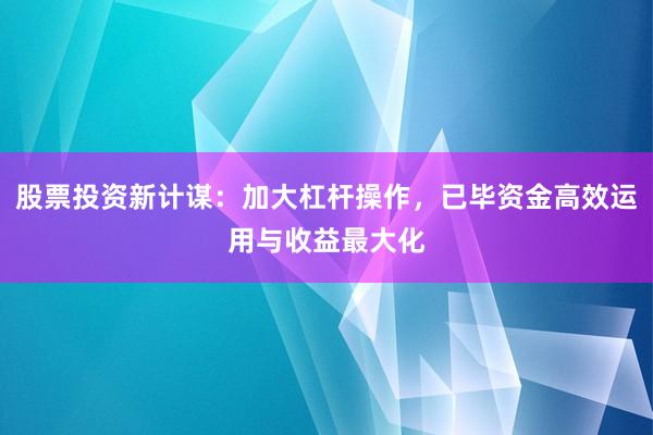 股票投资新计谋：加大杠杆操作，已毕资金高效运用与收益最大化