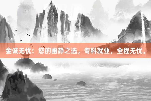 金诚无忧：您的幽静之选，专科就业，全程无忧。